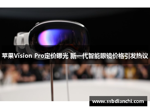 苹果Vision Pro定价曝光 新一代智能眼镜价格引发热议